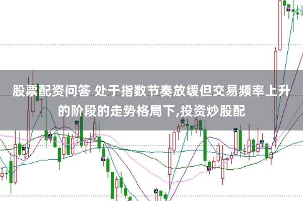 股票配资问答 处于指数节奏放缓但交易频率上升的阶段的走势格局下，投资炒股配