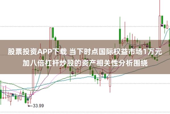 股票投资APP下载 当下时点国际权益市场1万元加八倍杠杆炒股的资产相关性分析围绕