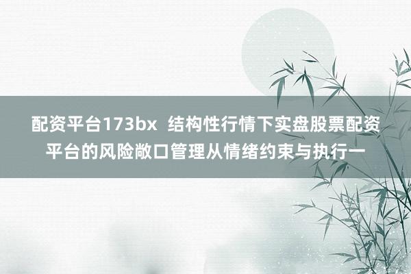配资平台173bx  结构性行情下实盘股票配资平台的风险敞口管理从情绪约束与执行一