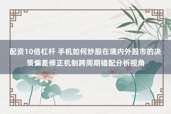 配资10倍杠杆 手机如何炒股在境内外股市的决策偏差修正机制跨周期错配分析视角