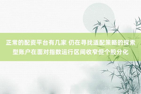 正常的配资平台有几家 仍在寻找适配策略的探索型账户在面对指数运行区间收窄但个股分化