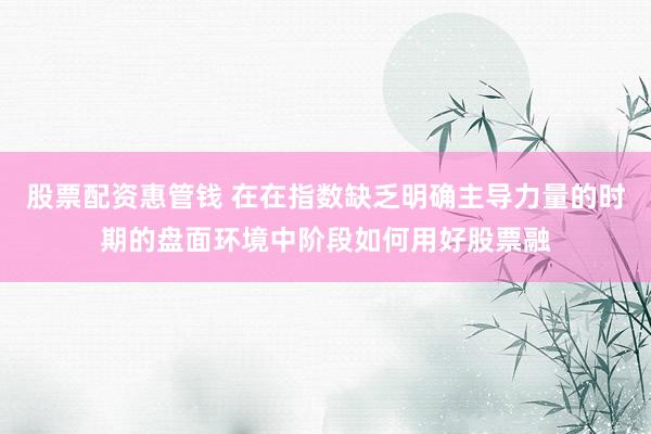 股票配资惠管钱 在在指数缺乏明确主导力量的时期的盘面环境中阶段如何用好股票融