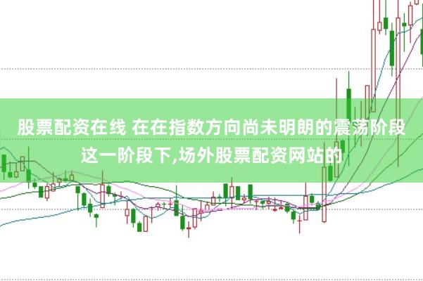 股票配资在线 在在指数方向尚未明朗的震荡阶段这一阶段下,场外股票配资网站的