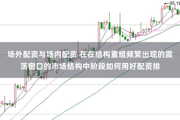 场外配资与场内配资 在在结构重组频繁出现的震荡窗口的市场结构中阶段如何用好配资排