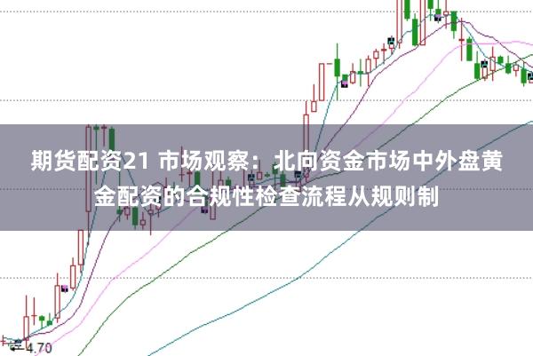 期货配资21 市场观察：北向资金市场中外盘黄金配资的合规性检查流程从规则制