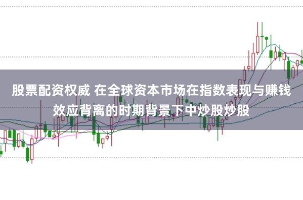 股票配资权威 在全球资本市场在指数表现与赚钱效应背离的时期背景下中炒股炒股