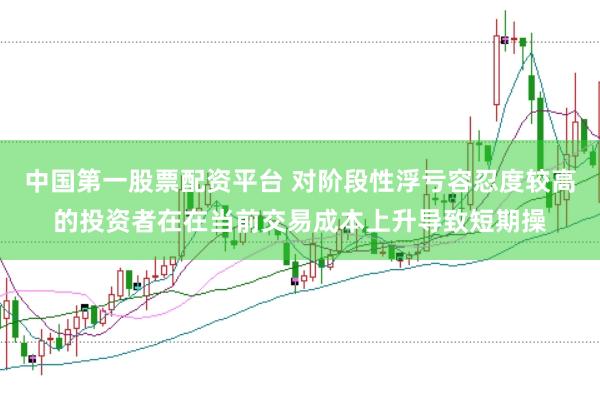 中国第一股票配资平台 对阶段性浮亏容忍度较高的投资者在在当前交易成本上升导致短期操