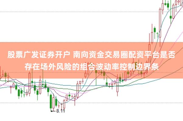 股票广发证券开户 南向资金交易圈配资平台是否存在场外风险的组合波动率控制边界条