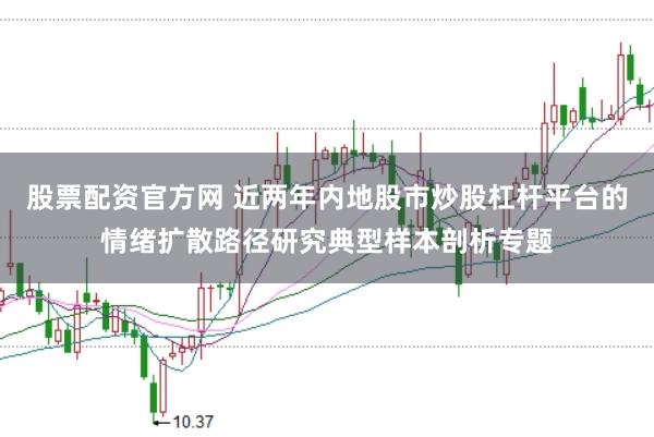 股票配资官方网 近两年内地股市炒股杠杆平台的情绪扩散路径研究典型样本剖析专题