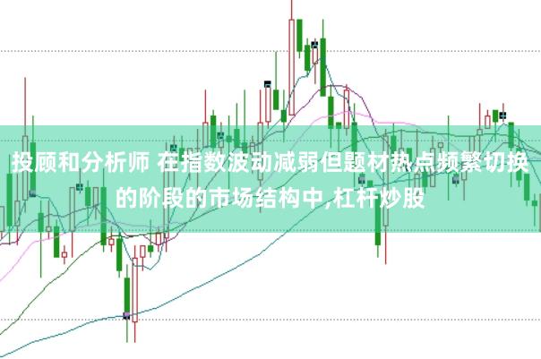 投顾和分析师 在指数波动减弱但题材热点频繁切换的阶段的市场结构中，杠杆炒股