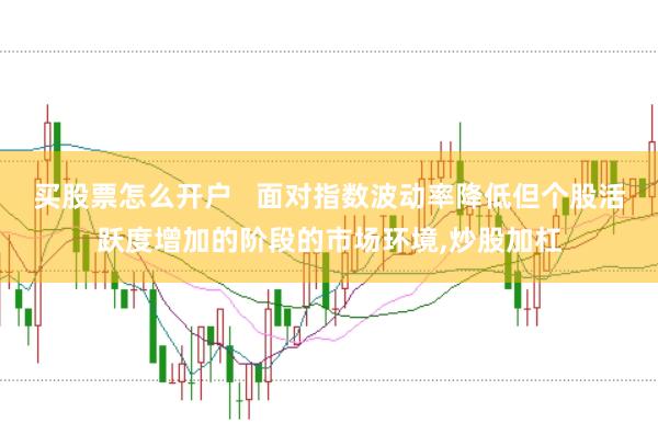 买股票怎么开户   面对指数波动率降低但个股活跃度增加的阶段的市场环境，炒股加杠