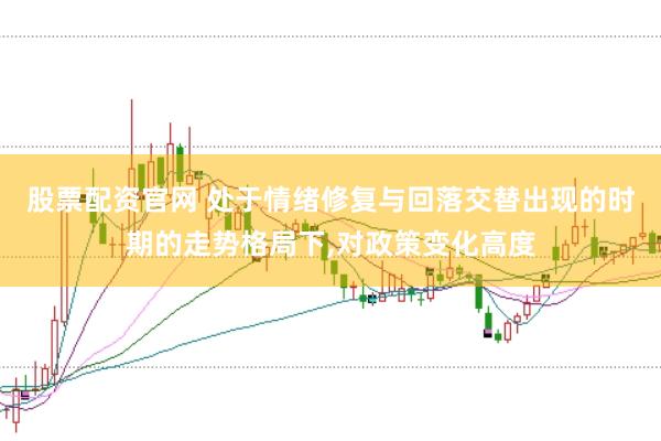 股票配资官网 处于情绪修复与回落交替出现的时期的走势格局下，对政策变化高度