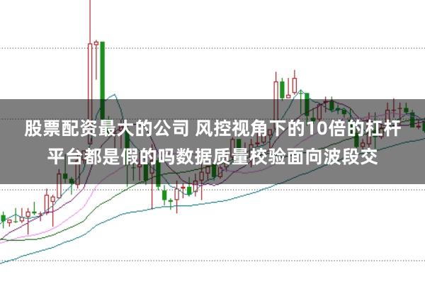 股票配资最大的公司 风控视角下的10倍的杠杆平台都是假的吗数据质量校验面向波段交