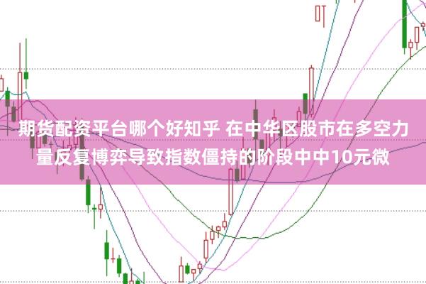 期货配资平台哪个好知乎 在中华区股市在多空力量反复博弈导致指数僵持的阶段中中10元微