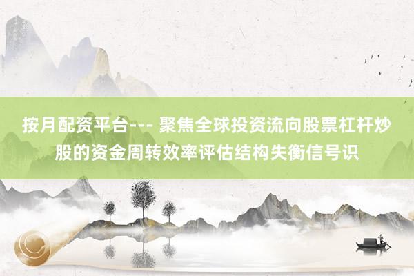 按月配资平台--- 聚焦全球投资流向股票杠杆炒股的资金周转效率评估结构失衡信号识