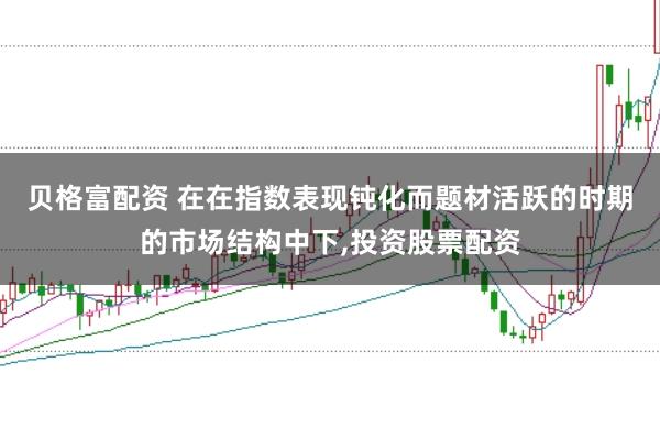 贝格富配资 在在指数表现钝化而题材活跃的时期的市场结构中下，投资股票配资
