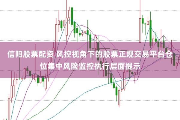信阳股票配资 风控视角下的股票正规交易平台仓位集中风险监控执行层面提示