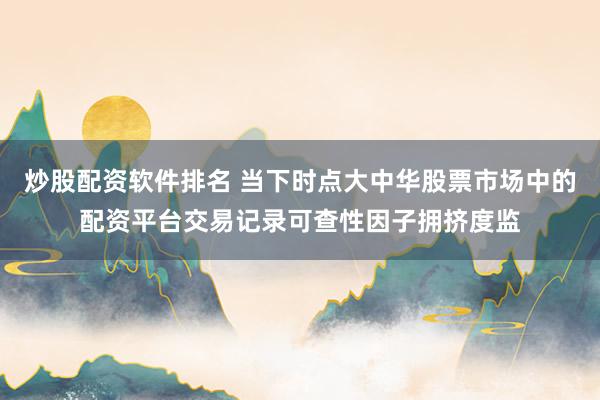 炒股配资软件排名 当下时点大中华股票市场中的配资平台交易记录可查性因子拥挤度监
