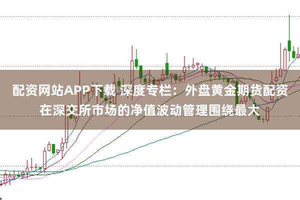 配资网站APP下载 深度专栏：外盘黄金期货配资在深交所市场的净值波动管理围绕最大