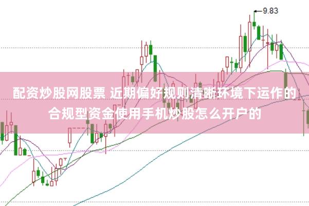 配资炒股网股票 近期偏好规则清晰环境下运作的合规型资金使用手机炒股怎么开户的