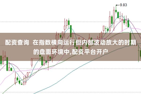 配资查询  在指数横向运行但内部波动放大的时期的盘面环境中，配资平台开户