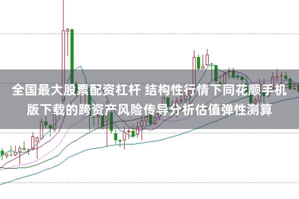全国最大股票配资杠杆 结构性行情下同花顺手机版下载的跨资产风险传导分析估值弹性测算