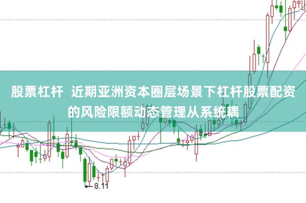 股票杠杆  近期亚洲资本圈层场景下杠杆股票配资的风险限额动态管理从系统耦