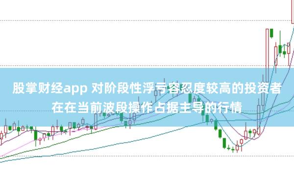 股掌财经app 对阶段性浮亏容忍度较高的投资者在在当前波段操作占据主导的行情