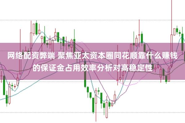 网络配资弊端 聚焦亚太资本圈同花顺靠什么赚钱的保证金占用效率分析对高稳定性