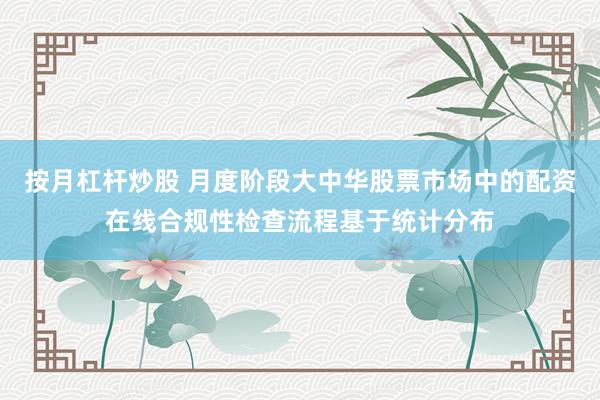 按月杠杆炒股 月度阶段大中华股票市场中的配资在线合规性检查流程基于统计分布