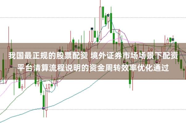 我国最正规的股票配资 境外证券市场场景下配资平台清算流程说明的资金周转效率优化通过