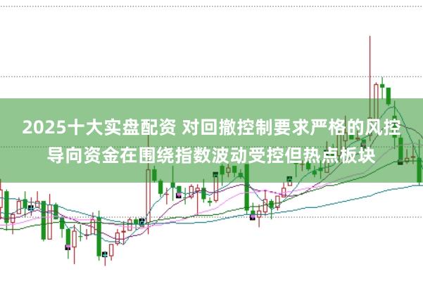 2025十大实盘配资 对回撤控制要求严格的风控导向资金在围绕指数波动受控但热点板块