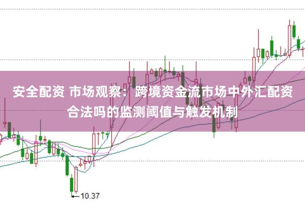 安全配资 市场观察：跨境资金流市场中外汇配资合法吗的监测阈值与触发机制