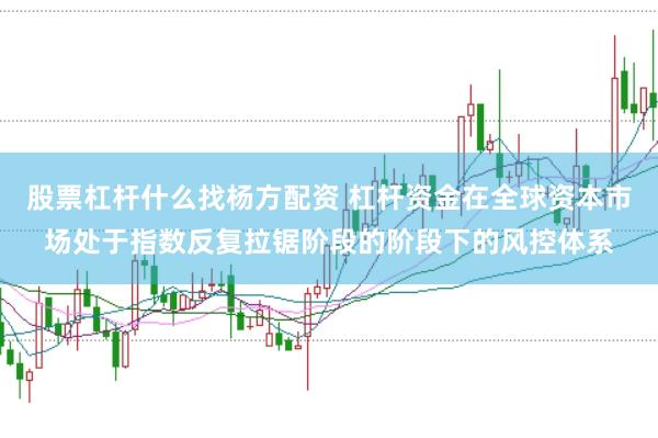 股票杠杆什么找杨方配资 杠杆资金在全球资本市场处于指数反复拉锯阶段的阶段下的风控体系