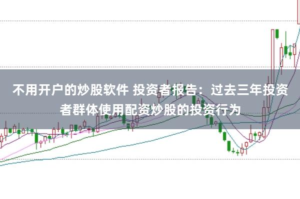 不用开户的炒股软件 投资者报告：过去三年投资者群体使用配资炒股的投资行为