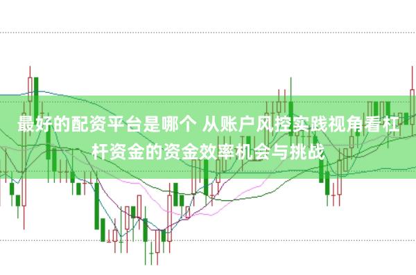 最好的配资平台是哪个 从账户风控实践视角看杠杆资金的资金效率机会与挑战