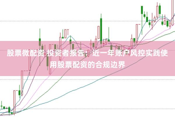 股票微配资 投资者报告：近一年账户风控实践使用股票配资的合规边界