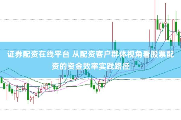 证券配资在线平台 从配资客户群体视角看股票配资的资金效率实践路径