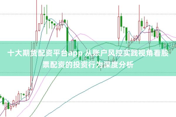 十大期货配资平台app 从账户风控实践视角看股票配资的投资行为深度分析