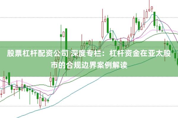 股票杠杆配资公司 深度专栏：杠杆资金在亚太股市的合规边界案例解读