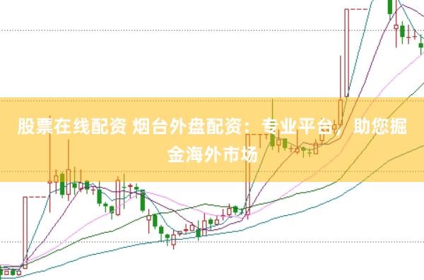 股票在线配资 烟台外盘配资：专业平台，助您掘金海外市场