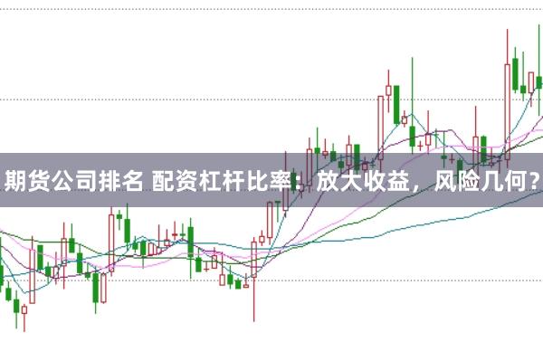 期货公司排名 配资杠杆比率：放大收益，风险几何？