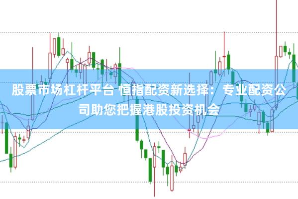 股票市场杠杆平台 恒指配资新选择：专业配资公司助您把握港股投资机会