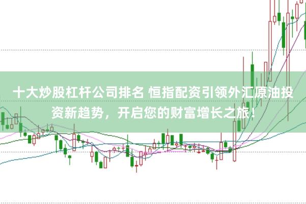 十大炒股杠杆公司排名 恒指配资引领外汇原油投资新趋势，开启您的财富增长之旅！