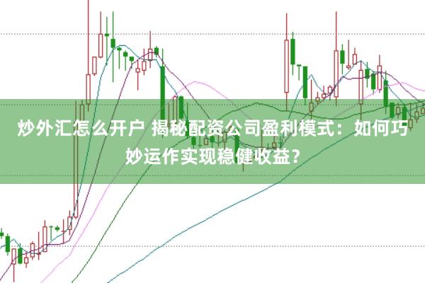 炒外汇怎么开户 揭秘配资公司盈利模式：如何巧妙运作实现稳健收益？