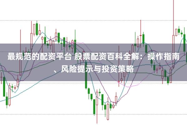 最规范的配资平台 股票配资百科全解：操作指南、风险提示与投资策略