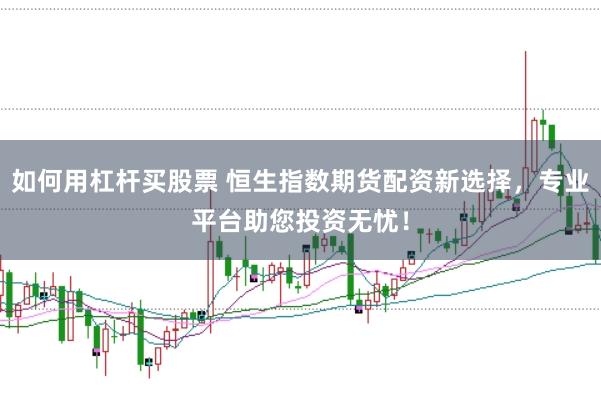 如何用杠杆买股票 恒生指数期货配资新选择，专业平台助您投资无忧！