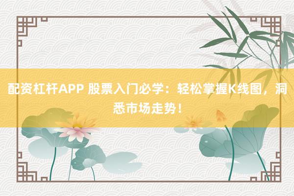 配资杠杆APP 股票入门必学：轻松掌握K线图，洞悉市场走势！