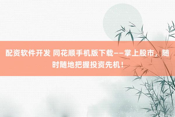 配资软件开发 同花顺手机版下载——掌上股市，随时随地把握投资先机！