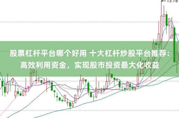 股票杠杆平台哪个好用 十大杠杆炒股平台推荐：高效利用资金，实现股市投资最大化收益